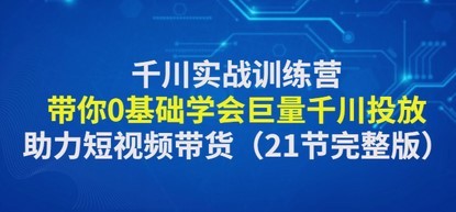 #31度网赚班# 千川实战训练营：带你0基础学会巨量千川投放，助力短视频带货（21节完整…