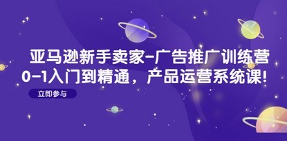 亚马逊新手卖家-广告推广训练营：0-1入门到精通，产品运营系统课！