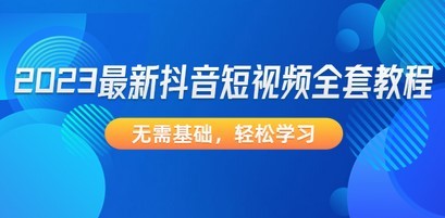 2023最新抖音短视频全套教程，无需基础，轻松学习