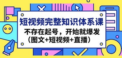 短视频完整知识体系课，不存在起号，开始就爆发（图文+短视频+直播）