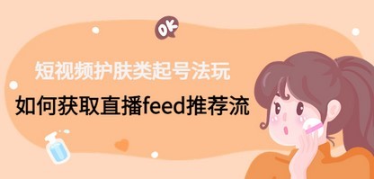 短视频护肤类起号玩法：如何获取直播feed推荐流！