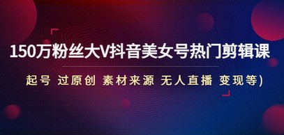150万粉丝大V抖音美女号热门剪辑课(起号 过原创 素材来源 无人直播 变现)