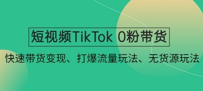 短视频TikTok 0粉带货：快速带货变现、打爆流量玩法、无货源玩法！