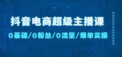 抖音电商超级主播课：0基础、0粉丝、0流量、爆单实操！