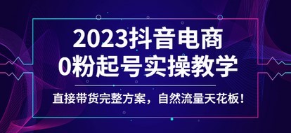 2023抖音电商0粉起号实操教学，直接带货完整方案，自然流量天花板