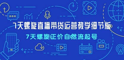 7天螺直旋播带货运营教细学节版，7天螺旋正自价然流起号