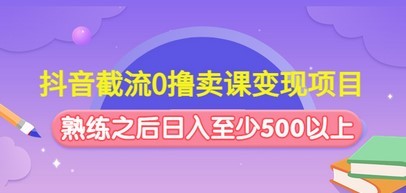 抖音截流0撸卖课变现项目：这个玩法熟练之后日入至少500以上