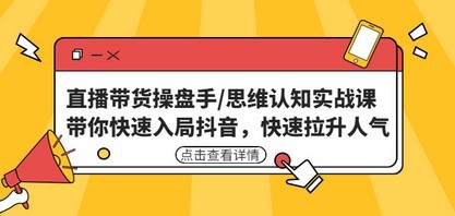 直播带货操盘手/思维认知实战课：带你快速入局抖音，快速拉升人气！