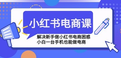 小红书电商课程，解决新手做小红书电商困惑，小白一台手机也能做电商