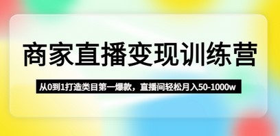 商家直播变现训练营：从0到1打造类目第一爆款，直播间轻松月入50-1000w