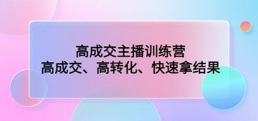 高成交主播训练营：高成交、高转化、快速拿结果