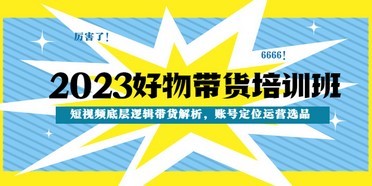 2023好物带货培训班：短视频底层逻辑带货解析，账号定位运营选品