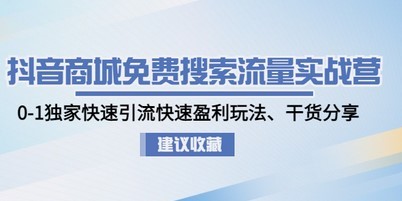抖音商城免费搜索流量实战营：0-1独家快速引流快速盈利玩法、干货分享