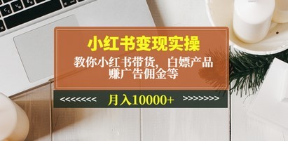 小红书变现实操：教你小红书带货，白嫖产品，赚广告佣金等，月入10000+