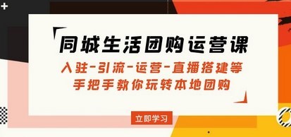 同城生活团购运营课：入驻-引流-运营-直播搭建等 玩转本地团购