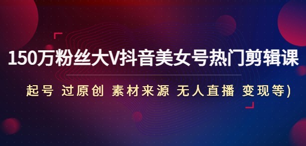 150万粉丝大V抖音美女号热门剪辑课(起号 过原创 素材来源 无人直播 变现)