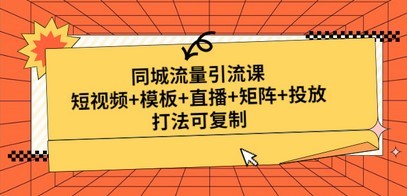 同城流量引流课：短视频+模板+直播+矩阵+投放，打法可复制