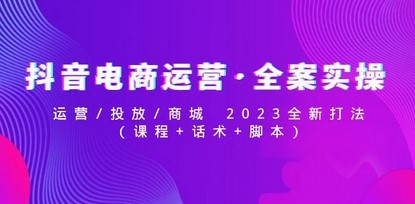 抖音电商运营·全案实操：运营/投放/商城 2023全新打法(课程+话术+脚本)