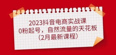 2023抖音电商实战课：0粉起号，自然流量的天花板（2月最新课程）