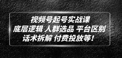 视频号起号实战课：底层逻辑 人群选品 平台区别 话术拆解 付费投放等！