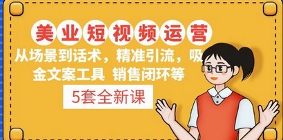 5套·美业短视频运营课 从场景到话术·精准引流·吸金文案工具·销售闭环等