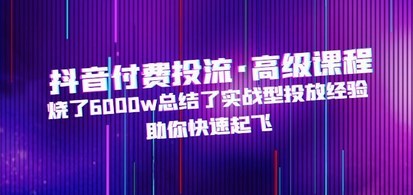 抖音付费投流·高级课程，烧了6000w总结了实战型投放经验，助你快速起飞
