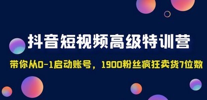 抖音短视频高级特训营：带你从0-1启动账号，1900粉丝疯狂卖货7位数