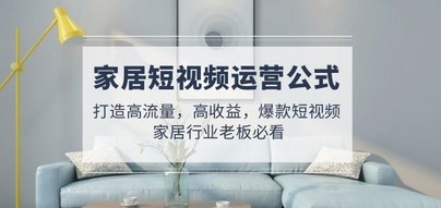 家居短视频运营公式：打造高流量，高收益，爆款短视频  家居行业老板必看