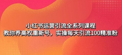 小红书运营引流全系列课程：教你养高权重新号，实操每天引流100精准粉