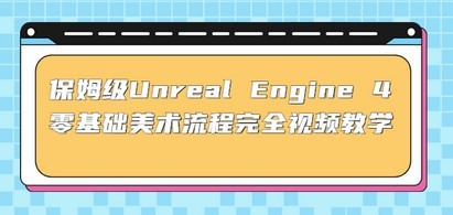 保姆级Unreal Engine 4 零基础美术流程完全视频教学(37节课+配套文件)
