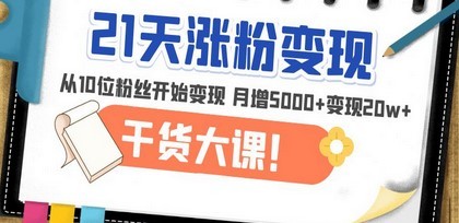 21天精准涨粉变现干货大课：从10位粉丝开始变现 月增5000+变现20w+(-未快收)