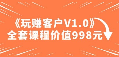 某收费课程《玩赚客户V1.0》全套课程价值998元