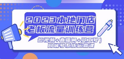 2023本地门店老板流量训练营（短视频+直播间+员工号）同城号系统运营课