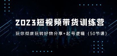2023短视频带货训练营：带你彻底玩转好物分享+起号逻辑（50节课）