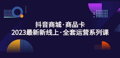 抖音商城·商品卡，2023最新新线上·全套运营系列课！