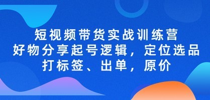 短视频带货实战训练营，好物分享起号逻辑，定位选品打标签、出单，原价