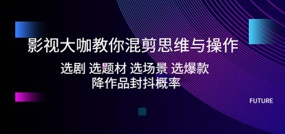 影视大咖教你混剪思维与操作：选剧 选题材 选场景 选爆款 降作品封抖概率