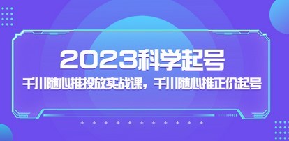 2023科学起号，千川随心推投放实战课，千川随心推正价起号