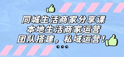 同城生活商家分享课：本地生活商家运营，团队搭建，私域运营！