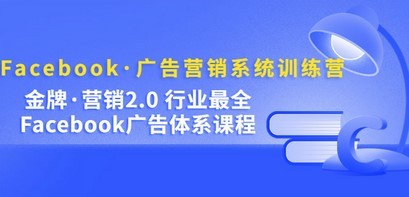 Facebook·广告营销系统训练营：金牌·营销2.0 行业最全Facebook广告·体系