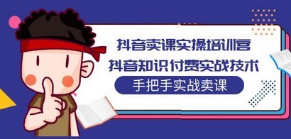 抖音卖课实操培训营：抖音知识付费实战技术，手把手实战课！