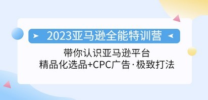 2023亚马逊全能特训营：玩转亚马逊平台+精品化·选品+CPC广告·极致打法