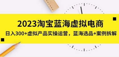 2023淘宝蓝海虚拟电商，日入300+虚拟产品实操运营，蓝海选品+案例拆解