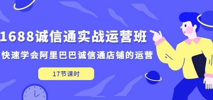 1688诚信通实战运营班，快速学会阿里巴巴诚信通店铺的运营(17节课)