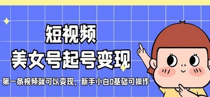 短视频美女号起号变现，第一条视频就可以变现，新手小白0基础可操作