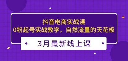 3月最新抖音电商实战课：0粉起号实战教学，自然流量的天花板