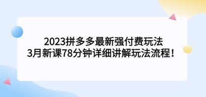 2023拼多多最新强付费玩法，3月新课​78分钟详细讲解玩法流程！