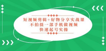 短视频剪辑+好物分享实战课，无需拍摄一部手机做视频，快速起号实操！