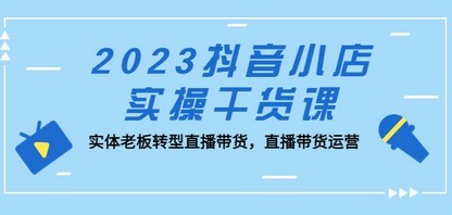 2023抖音小店实操干货课：实体老板转型直播带货，直播带货运营！