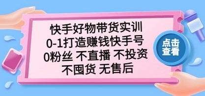 快手好物带货实训：0-1打造赚钱快手号 0粉丝 不直播 不投资 不囤货 无售后